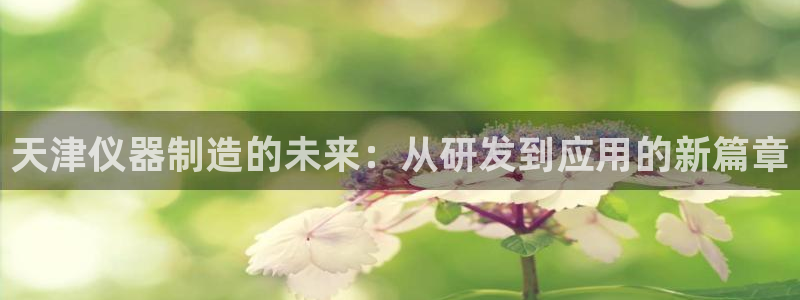 星欧娱乐最建议买吗：天津仪器制造的未来：从研发到应用的新篇章