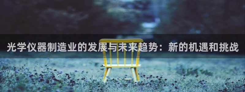 欧星娱乐棋牌：光学仪器制造业的发展与未来趋势：新的机遇和挑战
