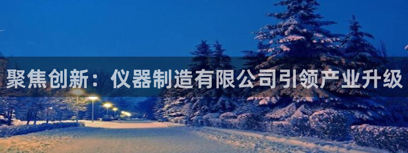 欧星娱乐网址无脑赚：聚焦创新：仪器制造有限公司引领产业升级