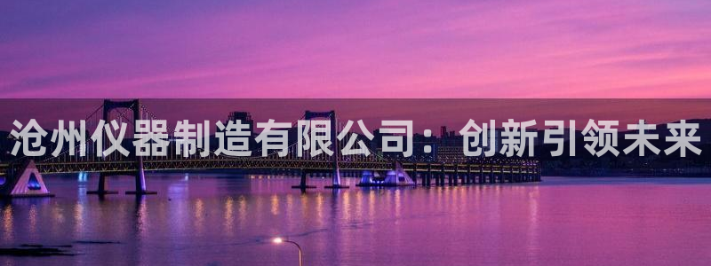 星欧娱乐官方客服电话：沧州仪器制造有限公司：创新引领未来