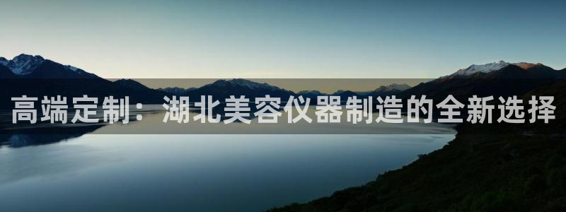 星欧娱乐是什么平台：高端定制：湖北美容仪器制造的全新选择