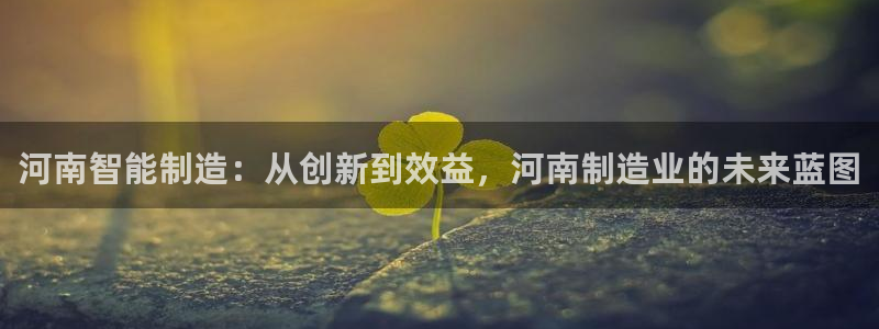 星欧娱乐平台：河南智能制造：从创新到效益，河南制造业的未来蓝