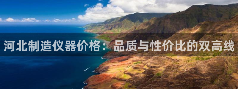 欧星娱乐：河北制造仪器价格：品质与性价比的双高线