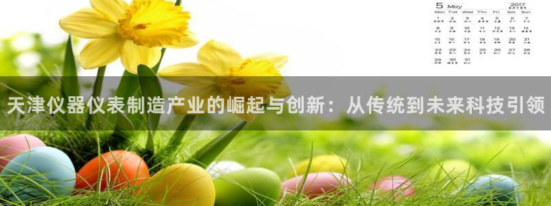 欧星娱乐棋牌：天津仪器仪表制造产业的崛起与创新：从传统到未来