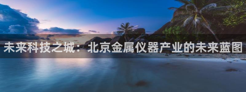 欧星娱乐城：未来科技之城：北京金属仪器产业的未来蓝图