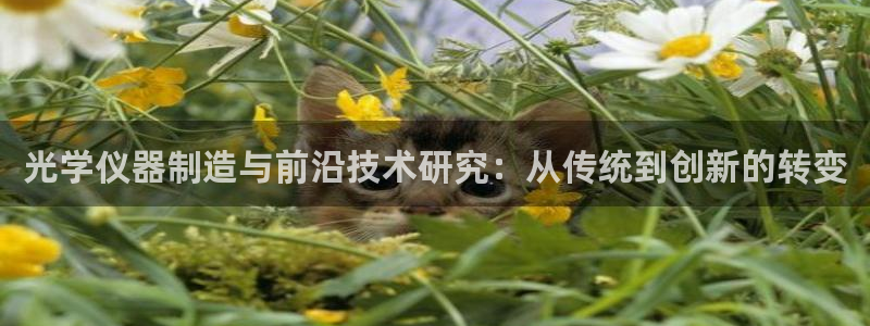 星欧娱乐平台靠谱吗：光学仪器制造与前沿技术研究：从传统到创新