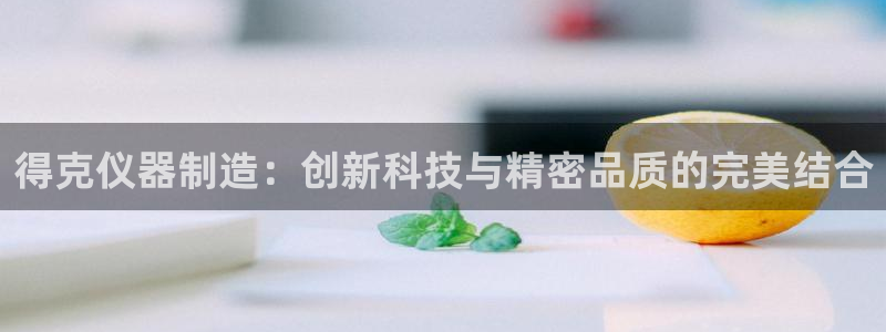 星欧娱乐的官方网站：得克仪器制造：创新科技与精密品质的完美结