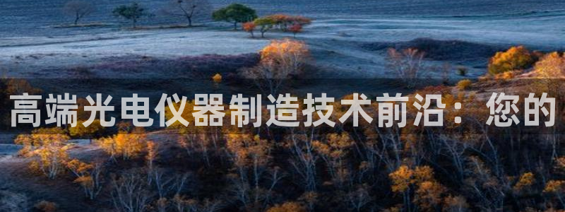 星欧娱乐平台注册入口：高端光电仪器制造技术前沿：您的