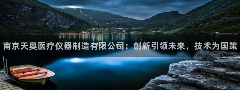 欧尼匠星娱乐：南京天奥医疗仪器制造有限公司：创新引领未来，技