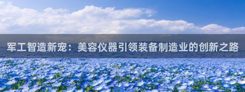 星欧娱乐官网客服电话号码：军工智造新宠：美容仪器引领装备制造