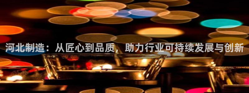 欧星娱乐游戏：河北制造：从匠心到品质，助力行业可持续发展与创