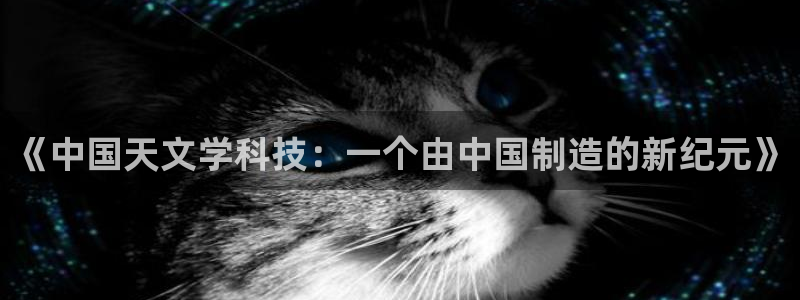 星欧娱乐平台是否靠谱：《中国天文学科技：一个由中国制造的新纪