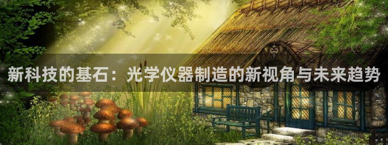 星欧娱乐用户登录中心：新科技的基石：光学仪器制造的新视角与未