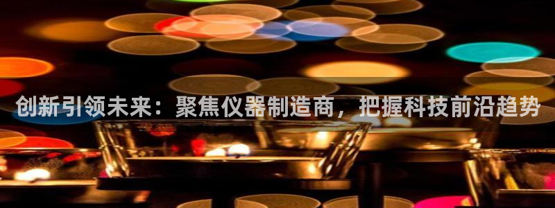 星欧娱乐登录注册：创新引领未来：聚焦仪器制造商，把握科技前沿