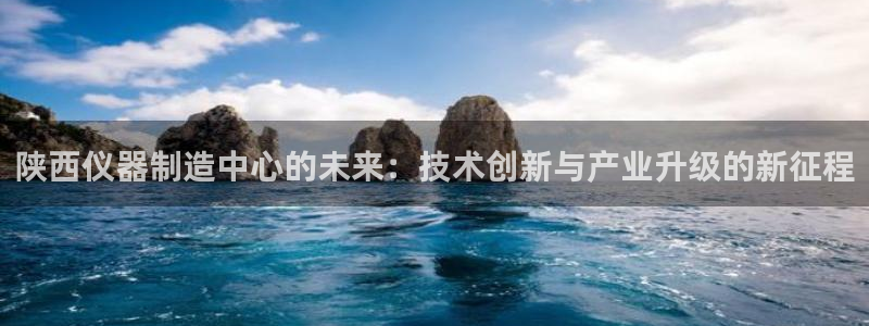 星欧娱乐老版本下载：陕西仪器制造中心的未来：技术创新与产业升