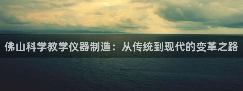 欧星娱乐备用网址：佛山科学教学仪器制造：从传统到现代的变革之
