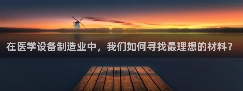 欧星娱乐视频：在医学设备制造业中，我们如何寻找最理想的材料？