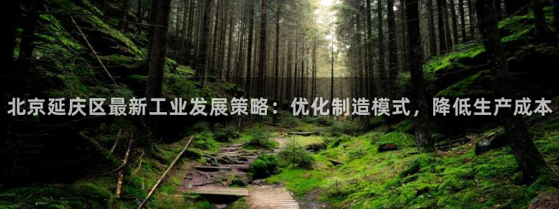 星欧娱乐：北京延庆区最新工业发展策略：优化制造模式，降低生产