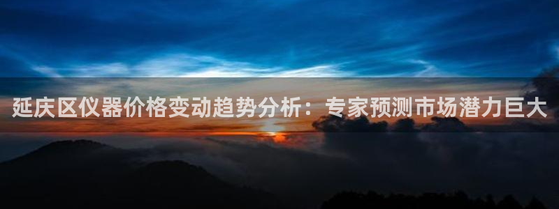 星欧娱乐官网入口手机版：延庆区仪器价格变动趋势分析：专家预测