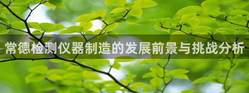 星欧娱乐官网：常德检测仪器制造的发展前景与挑战分析