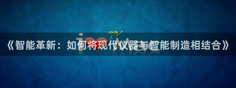 星欧娱乐登录：《智能革新：如何将现代仪器与智能制造相结合》