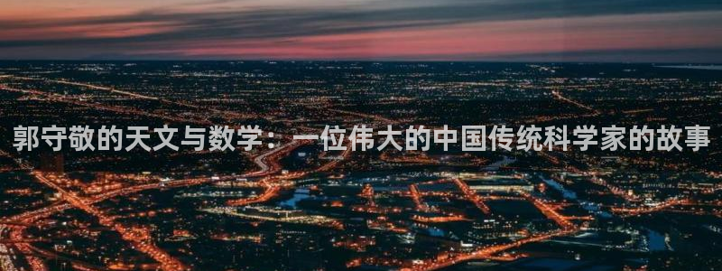 星欧娱乐招商：郭守敬的天文与数学：一位伟大的中国传统科学家的