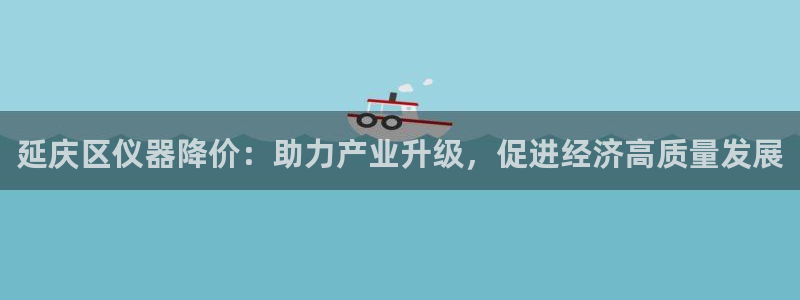 星欧娱乐官方客服：延庆区仪器降价：助力产业升级，促进经济高质