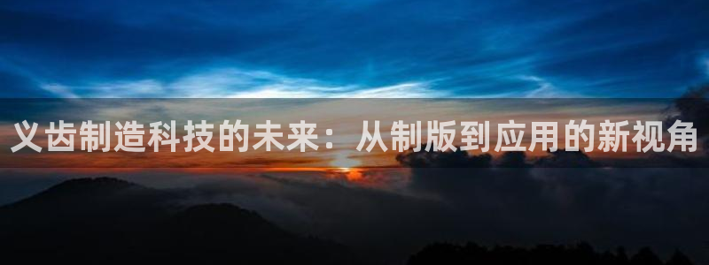 欧星娱乐彩票去：义齿制造科技的未来：从制版到应用的新视角
