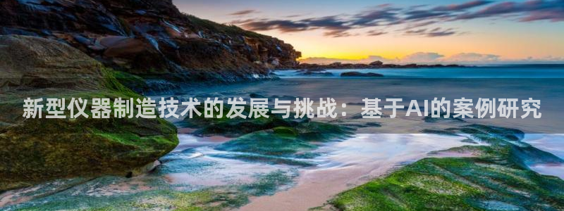 星欧娱乐最建议买吗：新型仪器制造技术的发展与挑战：基于AI的