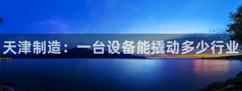 星欧娱乐登录网页版登录：天津制造：一台设备能撬动多少行业