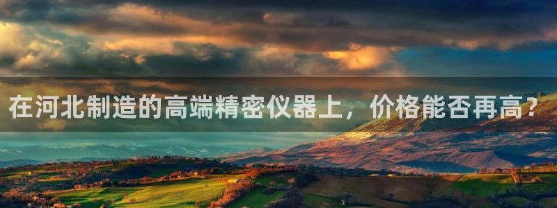 欧星老虎机娱乐：在河北制造的高端精密仪器上，价格能否再高？