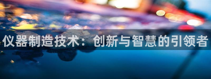 星欧娱乐官方客服：仪器制造技术：创新与智慧的引领者