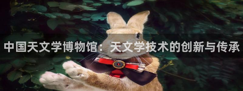 欧汇星娱乐：中国天文学博物馆：天文学技术的创新与传承
