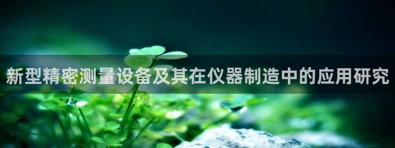 欧乐星城娱乐：新型精密测量设备及其在仪器制造中的应用研究