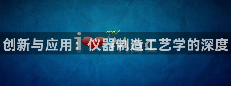 星欧娱乐平台：创新与应用：仪器制造工艺学的深度
