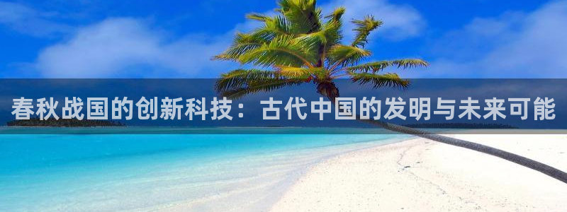 星辉娱乐西班牙人欧联：春秋战国的创新科技：古代中国的发明与未