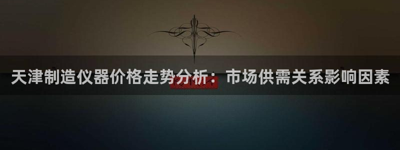 欧星娱乐彩票：天津制造仪器价格走势分析：市场供需关系影响因素