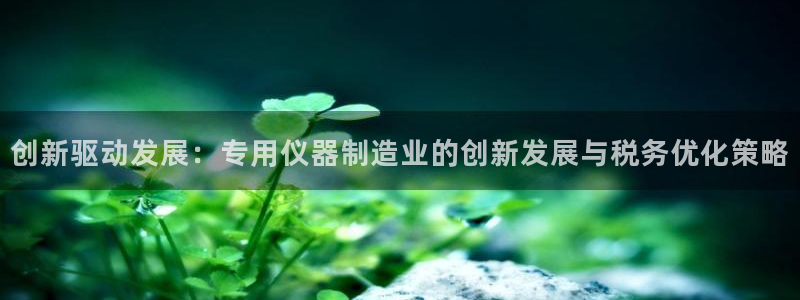 星欧娱乐官网客服电话：创新驱动发展：专用仪器制造业的创新发展