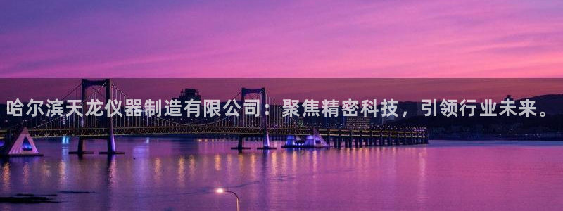 欧星娱乐棋牌怎么样：哈尔滨天龙仪器制造有限公司：聚焦精密科技