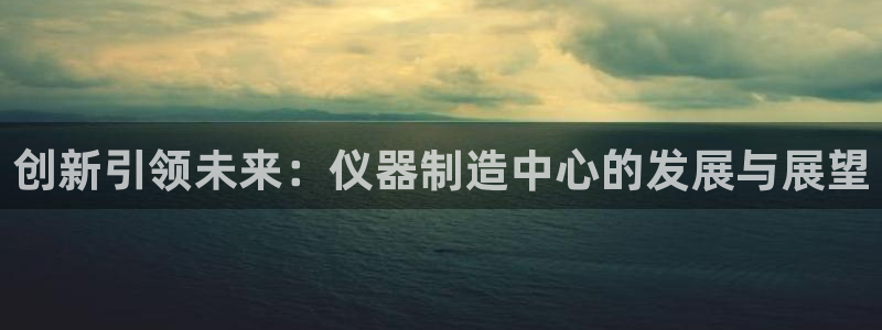 欧亿2娱乐诗星22650j：创新引领未来：仪器制造中心的发展