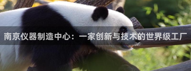 星欧娱乐招商：南京仪器制造中心：一家创新与技术的世界级工厂