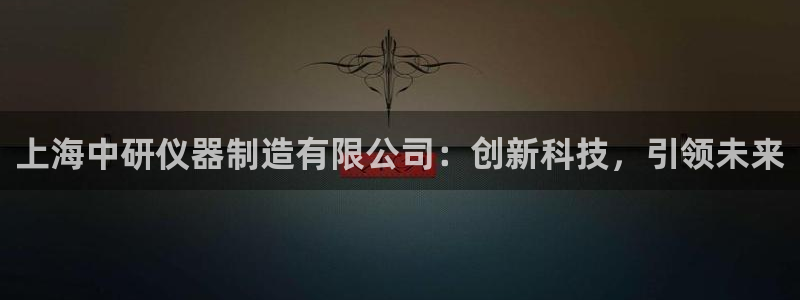 欧星娱乐注册：上海中研仪器制造有限公司：创新科技，引领未来
