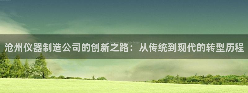 乌鲁木齐欧乐星城娱乐：沧州仪器制造公司的创新之路：从传统到现