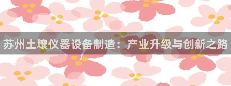 星欧娱乐下载官网：苏州土壤仪器设备制造：产业升级与创新之路