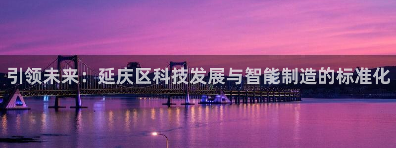 星欧娱乐扣款流程详解：引领未来：延庆区科技发展与智能制造的标