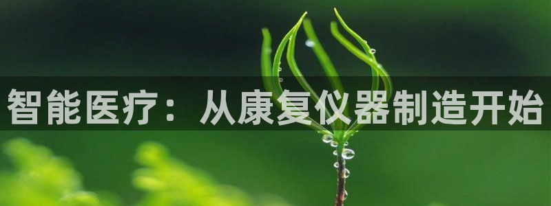 星欧娱乐还能玩吗：智能医疗：从康复仪器制造开始