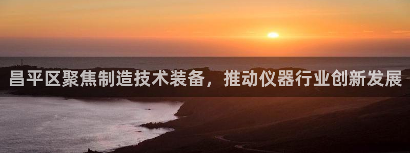欧星娱乐 拉勾：昌平区聚焦制造技术装备，推动仪器行业创新发展