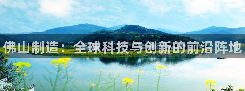 欧联杯正赛星辉娱乐：佛山制造：全球科技与创新的前沿阵地