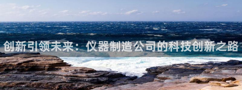 欧星娱乐网站：创新引领未来：仪器制造公司的科技创新之路