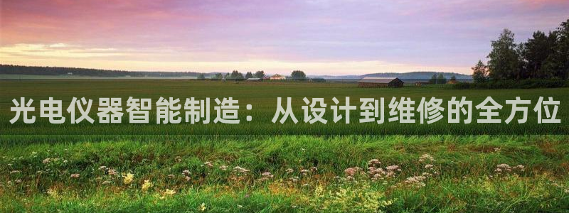 星欧娱乐赞7O777：光电仪器智能制造：从设计到维修的全方位